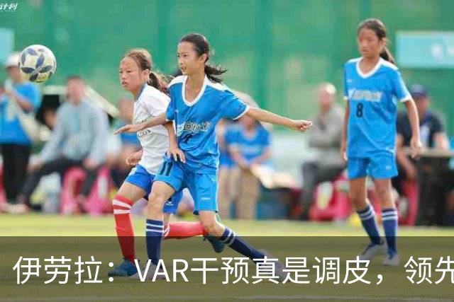 伊劳拉：VAR干预真是调皮，领先后我们却踢得像是瞎猫碰死耗子