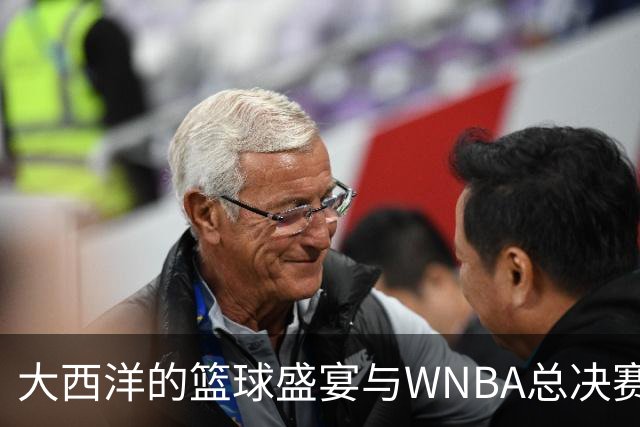 大西洋的篮球盛宴与WNBA总决赛的精彩对决！